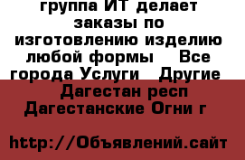 группа ИТ делает заказы по изготовлению изделию любой формы  - Все города Услуги » Другие   . Дагестан респ.,Дагестанские Огни г.